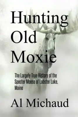 Vadászat az öreg moxira: A Maine állambeli Homár-tó Specter Moose-jának nagyrészt igaz története - Hunting Old Moxie: The Largely True History of the Specter Moose of Lobster Lake, Maine