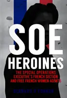 SOE Heroines: A Különleges Műveleti Végrehajtó Csoport francia szekciója és a szabad francia ügynöknők - SOE Heroines: The Special Operations Executive's French Section and Free French Women Agents