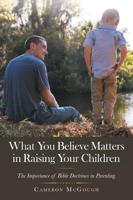 Amiben hiszel, az számít a gyermekeid nevelésében: A bibliai tanítások jelentősége a szülői nevelésben - What You Believe Matters in Raising Your Children: The Importance of Bible Doctrines in Parenting