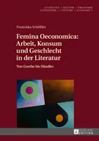 Femina Oeconomica: Arbeit, Konsum Und Geschlecht in Der Literatur: Von Goethe Bis Haendler