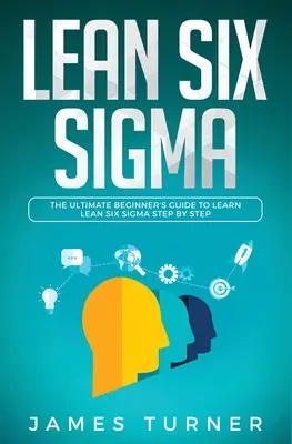 Lean Six Sigma: A Lean Six Sigma lépésről lépésre történő elsajátításának végső, kezdő kézikönyve - Lean Six Sigma: The Ultimate Beginner's Guide to Learn Lean Six Sigma Step by Step