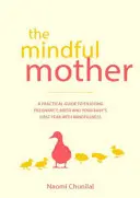 A figyelmes anya: Gyakorlati és spirituális útmutató a terhesség, a szülés és azon túl a tudatossággal való élvezethez - The Mindful Mother: A Practical and Spiritual Guide to Enjoying Pregnancy, Birth and Beyond with Mindfulness