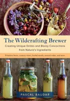 A vadonatúj sörfőző: Egyedi italok és pálinkás főzetek készítése a természet összetevőiből - The Wildcrafting Brewer: Creating Unique Drinks and Boozy Concoctions from Nature's Ingredients