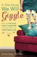 Ebben a házban fogunk vihogni: Az erények, a szeretet és a nevetés a családi életed mindennapos részévé tétele - In This House, We Will Giggle: Making Virtues, Love, & Laughter a Daily Part of Your Family Life