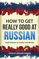 Hogyan lehetsz igazán jó oroszul: Tanulj oroszul folyékonyan és azon túl - How to Get Really Good at Russian: Learn Russian to Fluency and Beyond