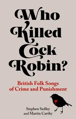 Ki ölte meg Kakas Robint? Brit népdalok a bűnről és a büntetésről - Who Killed Cock Robin?: British Folk Songs of Crime and Punishment