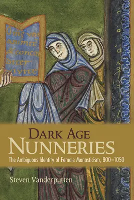 Dark Age Nunneries: A női szerzetesség kétértelmű identitása, 800-1050 - Dark Age Nunneries: The Ambiguous Identity of Female Monasticism, 800-1050