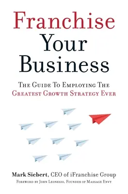 Franchise Your Business: A valaha volt legnagyobb növekedési stratégia alkalmazásának útmutatója - Franchise Your Business: The Guide to Employing the Greatest Growth Strategy Ever