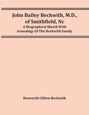 John Bailey Beckwith, M.D., Of Smithfield, Nc: A Biographical Sketch With Genealogy Of The Backwith Family