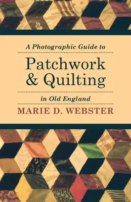 A Photographic Guide to Patchwork and Quilting in Old England (Fényképes útmutató a foltvarráshoz és a steppeléshez a régi Angliában) - A Photographic Guide to Patchwork and Quilting in Old England