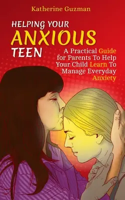 Segítség a szorongó tinédzserednek: Gyakorlati útmutató szülőknek, hogy segítsen gyermekének megtanulni kezelni a mindennapi szorongást - Helping Your Anxious Teen: A Practical Guide for Parents To Help Your Child Learn To Manage Everyday Anxiety