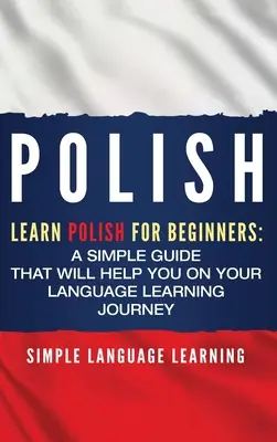 Lengyel nyelvkönyv: Lengyel nyelvtanulás kezdőknek: Egyszerű útmutató, amely segít a nyelvtanulási utazásodon - Polish: Learn Polish for Beginners: A Simple Guide that Will Help You on Your Language Learning Journey