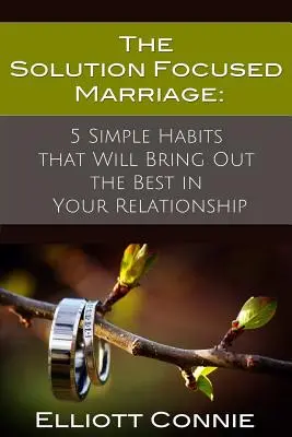 A megoldásközpontú házasság: 5 egyszerű szokás, amely a legjobbat hozza ki a kapcsolatodból - The Solution Focused Marriage: 5 Simple Habits That Will Bring Out the Best in Your Relationship