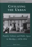 A város civilizálása - Népi kultúra és köztér Merthyrben, 1870-1914 körül - Civilizing the Urban - Popular Culture and Public Space in Merthyr, C.1870-1914