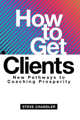 Hogyan szerezzünk ügyfeleket: Új utak a coaching jóléthez - How to Get Clients: New Pathways to Coaching Prosperity