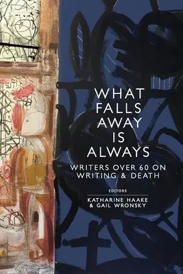 Ami elmarad, az mindig elmarad: Írók 60 felett az írásról és a halálról - What Falls Away is Always: Writers Over 60 on Writing and Death