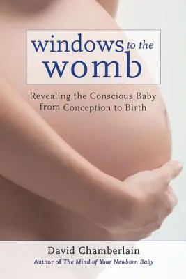 Ablakok az anyaméhbe: A tudatos baba feltárása a fogantatástól a születésig - Windows to the Womb: Revealing the Conscious Baby from Conception to Birth