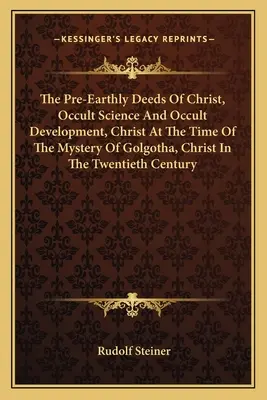 Krisztus föld előtti tettei, Okkult tudomány és okkult fejlődés, Krisztus a Golgota misztériumának idején, Krisztus a huszadik században. - The Pre-Earthly Deeds of Christ, Occult Science and Occult Development, Christ at the Time of the Mystery of Golgotha, Christ in the Twentieth Century