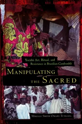 Manipulating the Sacred: Yorb Art, Ritual, and Resistance in Brazilian Candombl (A szakrális manipulálása: Yorb művészet, rituálék és ellenállás a brazil Candomblban) - Manipulating the Sacred: Yorb Art, Ritual, and Resistance in Brazilian Candombl