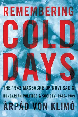 Emlékezés a hideg napokra: Az 1942-es újvidéki mészárlás és a magyar politika és társadalom, 1942-1989 - Remembering Cold Days: The 1942 Massacre of Novi Sad and Hungarian Politics and Society, 1942-1989