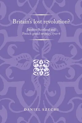 Nagy-Britannia elveszett forradalma? A jakobita Skócia és a francia nagystratégia, 1701-8 - Britain's Lost Revolution?: Jacobite Scotland and French Grand Strategy, 1701-8