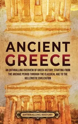 Az ókori Görögország: An Enthralling Overview of Greek History, Starting from the Archaic Period through the Classical Age to the Hellenisti - Ancient Greece: An Enthralling Overview of Greek History, Starting from the Archaic Period through the Classical Age to the Hellenisti