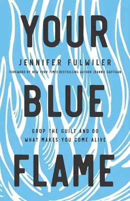 A kék lángod: Dobd el a bűntudatot, és tedd azt, amitől életre kelsz - Your Blue Flame: Drop the Guilt and Do What Makes You Come Alive