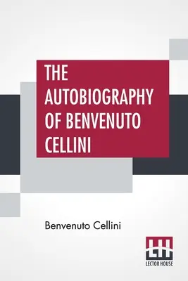 Benvenuto Cellini önéletrajza: John Addington Symonds fordítása, bevezetéssel és jegyzetekkel - The Autobiography Of Benvenuto Cellini: Translated By John Addington Symonds With Introduction And Notes