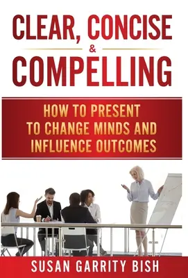 Világos, tömör és meggyőző: Hogyan prezentáljunk, hogy megváltoztassuk az elméket és befolyásoljuk az eredményeket? - Clear, Concise & Compelling: How to Present to Change Minds and Influence Outcomes