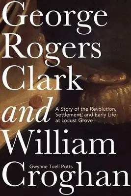 George Rogers Clark és William Croghan: A forradalom, a letelepedés és a Locust Grove-i korai élet története - George Rogers Clark and William Croghan: A Story of the Revolution, Settlement, and Early Life at Locust Grove