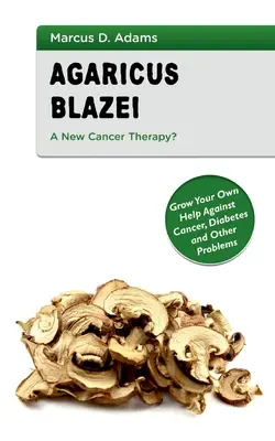 Agaricus Blazei - Egy új rákterápia?: Termesszen saját magának segítséget a rák, a cukorbetegség és más problémák ellen - Agaricus Blazei - A New Cancer Therapy?: Grow Your Own Help Against Cancer, Diabetes and Other Problems