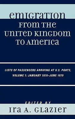 Kivándorlás az Egyesült Királyságból Amerikába: Az amerikai kikötőkbe érkező utasok listái, 1870. január - 1870. június, 1. kötet - Emigration from the United Kingdom to America: Lists of Passengers Arriving at U.S. Ports, January 1870 - June 1870, Volume 1