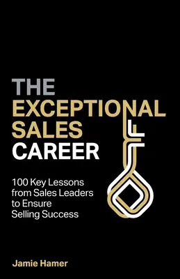 A kivételes értékesítési karrier: 100 kulcsfontosságú lecke értékesítési vezetőktől az értékesítési siker érdekében - The Exceptional Sales Career: 100 Key lessons from sales leaders to ensure selling success