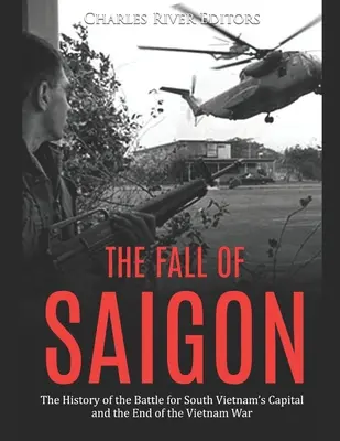 Saigon bukása: A dél-vietnami fővárosért vívott csata és a vietnami háború befejezésének története - The Fall of Saigon: The History of the Battle for South Vietnam's Capital and the End of the Vietnam War