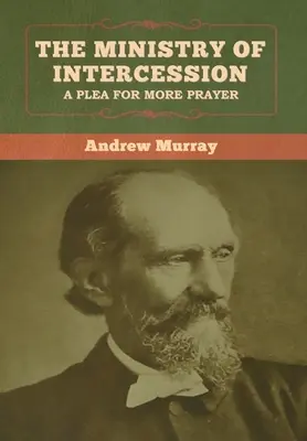 A közbenjárás szolgálata: Andrew Murray: A könyörgés a több imádságért - The Ministry of Intercession: A Plea for More Prayer Andrew Murray