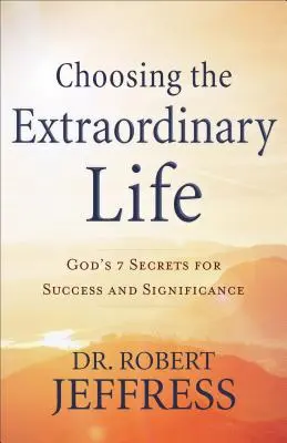 A rendkívüli élet választása: Isten 7 titka a sikerhez és a jelentőséghez - Choosing the Extraordinary Life: God's 7 Secrets for Success and Significance