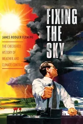 Az égbolt megjavítása: Az időjárás- és klímaszabályozás kacskaringós története - Fixing the Sky: The Checkered History of Weather and Climate Control