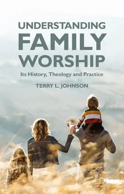 A családi istentisztelet megértése: Története, teológiája és gyakorlata - Understanding Family Worship: Its History, Theology and Practice