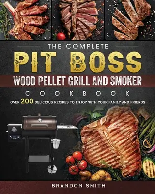 A teljes Pit Boss Wood Pellet Grill és Smoker szakácskönyv: Több mint 200 finom recept, amit a családjával és barátaival együtt élvezhet. - The Complete Pit Boss Wood Pellet Grill And Smoker Cookbook: Over 200 Delicious Recipes to Enjoy with Your Family and Friends