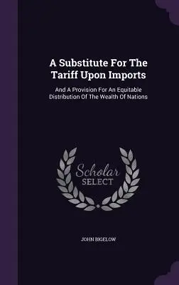 A behozatali vám helyettesítője: És egy rendelkezés a nemzetek vagyonának méltányos elosztásáról - A Substitute for the Tariff Upon Imports: And a Provision for an Equitable Distribution of the Wealth of Nations