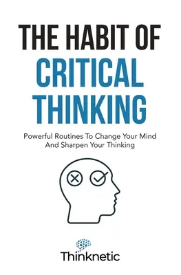 A kritikus gondolkodás szokása: Hatékony rutinok az elméd megváltoztatásához és a gondolkodásod élesítéséhez - The Habit Of Critical Thinking: Powerful Routines To Change Your Mind And Sharpen Your Thinking