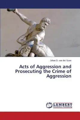 Agresszív cselekmények és az agresszió bűncselekményének üldözése - Acts of Aggression and Prosecuting the Crime of Aggression