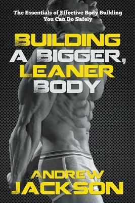 Nagyobb és karcsúbb test felépítése: A hatékony testépítés alapvető elemei, amit biztonságosan végezhetsz - Building a Bigger, Leaner Body: The Essentials of Effective Body Building You Can Do Safely