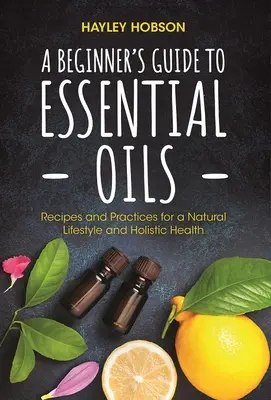 Kezdő útmutató az illóolajokhoz: Receptek és gyakorlatok a természetes életmódhoz és a holisztikus egészséghez (Essential Oils Reference Guide, Aromatherapy - A Beginner's Guide to Essential Oils: Recipes and Practices for a Natural Lifestyle and Holistic Health (Essential Oils Reference Guide, Aromatherapy