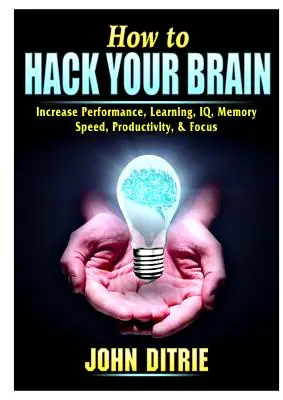 Hogyan hackeljük meg az agyunkat: Növelje a teljesítményt, a tanulást, az IQ-t, a memóriát, a sebességet, a termelékenységet és a fókuszt! - How to Hack Your Brain: Increase Performance, Learning, IQ, Memory, Speed, Productivity, & Focus