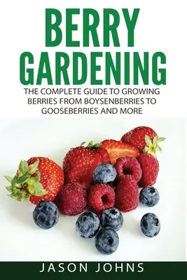 Berry Gardening: A teljes útmutató a bogyósgyümölcs-kertészkedéshez a Boysenberrytől az egresig és még sok másig - Berry Gardening: The Complete Guide to Berry Gardening from Boysenberries to Gooseberries and More