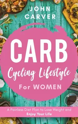 Carb Cycling életmód nőknek: Fájdalommentes diétás terv a fogyáshoz és az élet élvezetéhez - Carb Cycling Lifestyle for Women: A Painless Diet Plan to Lose Weight and Enjoy Your Life