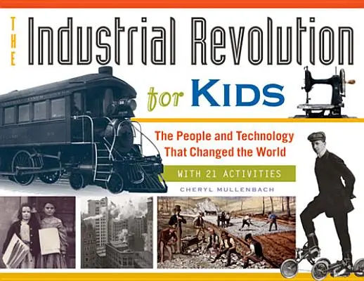 Az ipari forradalom gyerekeknek, 51: Az emberek és a technológia, amely megváltoztatta a világot, 21 feladattal - The Industrial Revolution for Kids, 51: The People and Technology That Changed the World, with 21 Activities