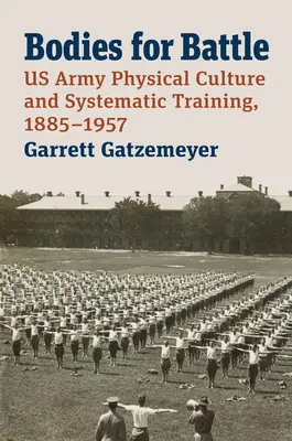 Testek a csatára: US Army Physical Culture and Systematic Training, 1885-1957 - Bodies for Battle: US Army Physical Culture and Systematic Training, 1885-1957