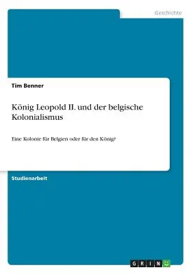 Knig Leopold II. und der belgische Kolonialismus: Eine Kolonie fr Belgien oder fr den Knig?